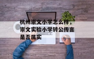 杭州崇文小学怎么样，崇文实验小学转公传言是否属实