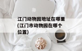 江门动物园地址在哪里(江门市动物园在哪个位置)