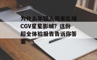 为什么年轻人周末扎堆CGV星星影城？这份超全体验报告告诉你答案