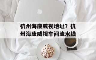 杭州海康威视地址？杭州海康威视车间流水线