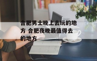 合肥男士晚上去玩的地方 合肥夜晚最值得去的地方