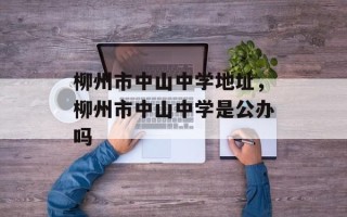 柳州市中山中学地址，柳州市中山中学是公办吗
