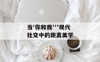 当'你和我'''现代社交中的距离美学