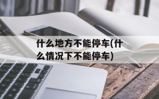 什么地方不能停车(什么情况下不能停车)