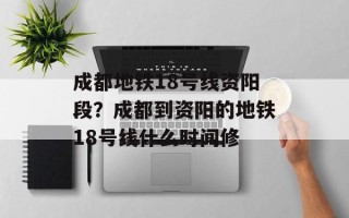 成都地铁18号线资阳段？成都到资阳的地铁18号线什么时间修