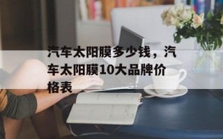 汽车太阳膜多少钱，汽车太阳膜10大品牌价格表