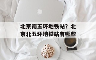 北京南五环地铁站？北京北五环地铁站有哪些