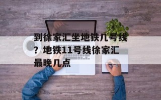 到徐家汇坐地铁几号线？地铁11号线徐家汇最晚几点