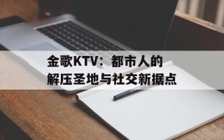 金歌KTV：都市人的解压圣地与社交新据点