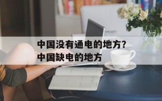 中国没有通电的地方？中国缺电的地方