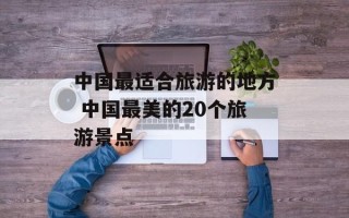 中国最适合旅游的地方 中国最美的20个旅游景点