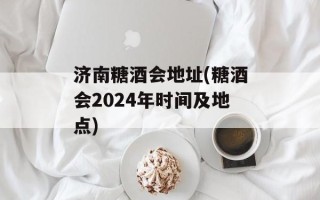 济南糖酒会地址(糖酒会2024年时间及地点)