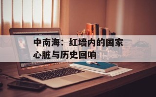 中南海：红墙内的国家心脏与历史回响