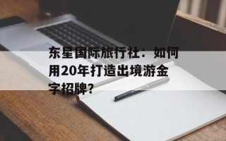 东星国际旅行社：如何用20年打造出境游金字招牌？