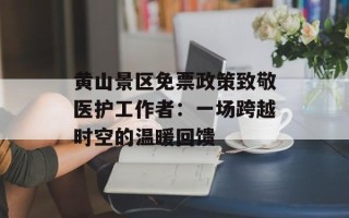 黄山景区免票政策致敬医护工作者：一场跨越时空的温暖回馈