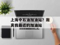 上海中石油加油站？距离我最近的加油站