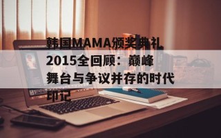 韩国MAMA颁奖典礼2015全回顾：巅峰舞台与争议并存的时代印记