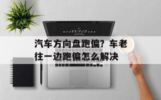 汽车方向盘跑偏？车老往一边跑偏怎么解决