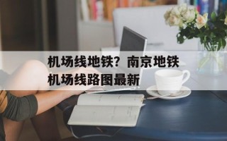 机场线地铁？南京地铁机场线路图最新