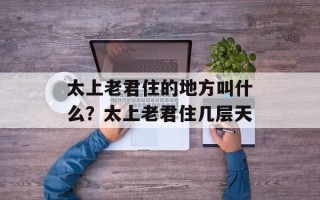 太上老君住的地方叫什么？太上老君住几层天
