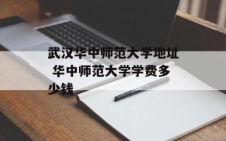 武汉华中师范大学地址 华中师范大学学费多少钱