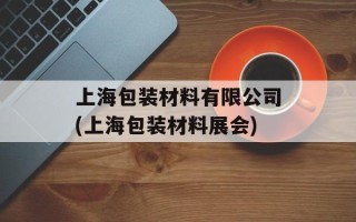 上海包装材料有限公司(上海包装材料展会)