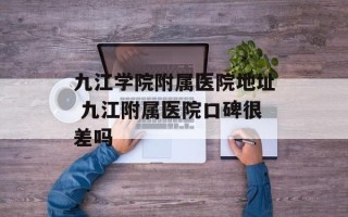 九江学院附属医院地址 九江附属医院口碑很差吗