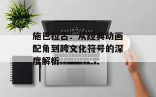 施巴拉古：从经典动画配角到跨文化符号的深度解析