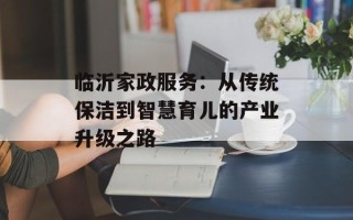 临沂家政服务：从传统保洁到智慧育儿的产业升级之路
