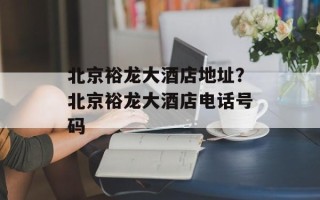 北京裕龙大酒店地址？北京裕龙大酒店电话号码