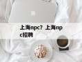 上海npc？上海npc招聘