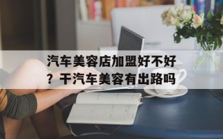 汽车美容店加盟好不好？干汽车美容有出路吗