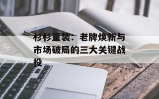 杉杉童装：老牌焕新与市场破局的三大关键战役