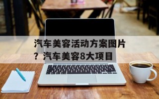 汽车美容活动方案图片？汽车美容8大项目