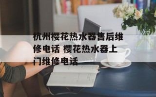 杭州樱花热水器售后维修电话 樱花热水器上门维修电话