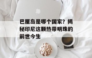 巴厘岛是哪个国家？揭秘印尼这颗热带明珠的前世今生