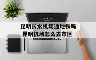 昆明长水机场通地铁吗 昆明机场怎么去市区