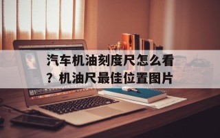 汽车机油刻度尺怎么看？机油尺最佳位置图片