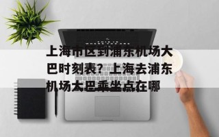 上海市区到浦东机场大巴时刻表？上海去浦东机场大巴乘坐点在哪
