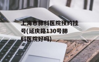 上海市肺科医院预约挂号(延庆路130号肺科医院好吗)