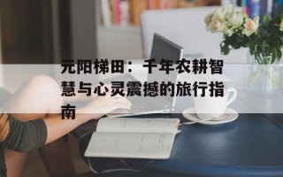 元阳梯田：千年农耕智慧与心灵震撼的旅行指南