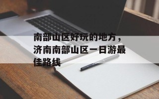 南部山区好玩的地方，济南南部山区一日游最佳路线