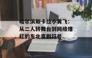 哈尔滨斯卡拉小黄飞：从二人转舞台到网络爆红的东北喜剧符号