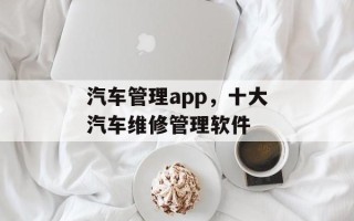 汽车管理app，十大汽车维修管理软件