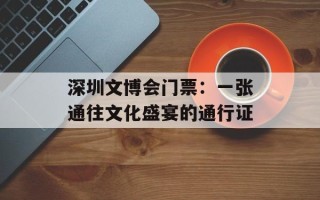 深圳文博会门票：一张通往文化盛宴的通行证