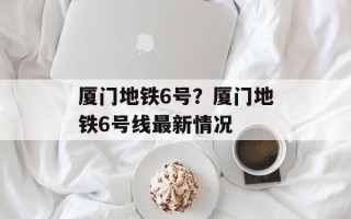 厦门地铁6号？厦门地铁6号线最新情况