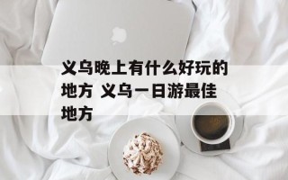 义乌晚上有什么好玩的地方 义乌一日游最佳地方