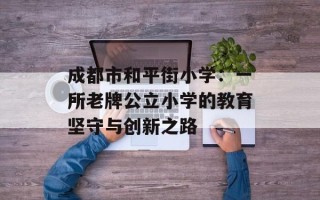 成都市和平街小学：一所老牌公立小学的教育坚守与创新之路