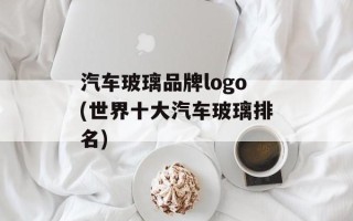 汽车玻璃品牌logo(世界十大汽车玻璃排名)