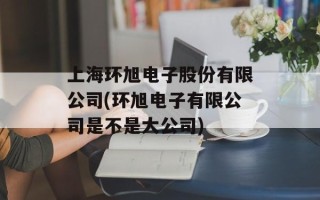 上海环旭电子股份有限公司(环旭电子有限公司是不是大公司)